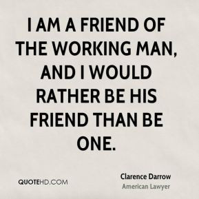 Clarence Darrow - I am a friend of the working man, and I would rather ...