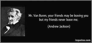 ... may be leaving you but my friends never leave me. - Andrew Jackson