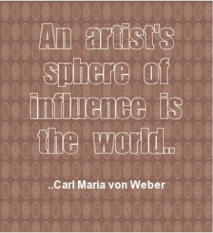 An artist's sphere of influence is the world. Carl Maria von Weber