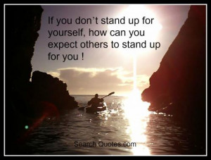 ... stand up for yourself, how can you expect others to stand up for you