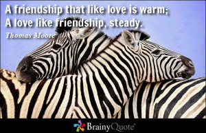 ... that like love is warm; A love like friendship, steady. - Thomas Moore