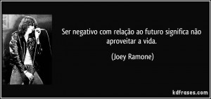 ... relação ao futuro significa não aproveitar a vida. (Joey Ramone