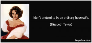 don't pretend to be an ordinary housewife. - Elizabeth Taylor