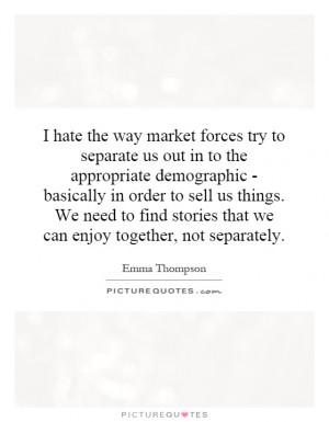 hate the way market forces try to separate us out in to the ...