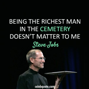 ... the richest man in the cemetery doesn't matter to me. ~Steve Jobs
