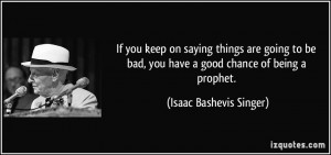 ... bad, you have a good chance of being a prophet. - Isaac Bashevis