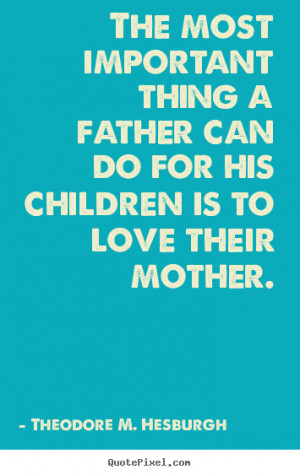 Theodore M. Hesburgh picture quote - The most important thing a father ...
