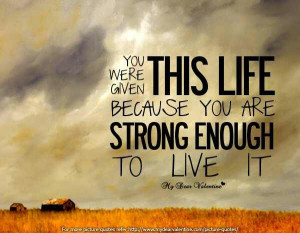 You were given this life because you are strong enough to live it
