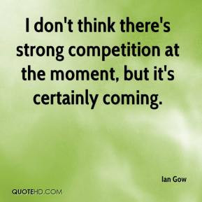 Ian Gow - I don't think there's strong competition at the moment, but ...