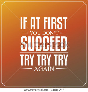 If at first you don't succeed. try, try, try again. Quotes Typography ...