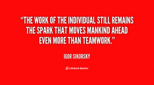 The work of the individual still remains the spark that moves mankind ...