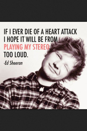 ... attack I hope it will be from playing my stereo too loud - Ed Sheeran