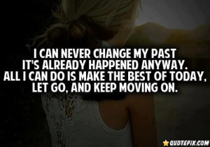 ... . All I Can Do Is Make The Best Of Today. Let Go, And Keep Moving On