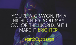 You're a crayon, I'm a highlighter. You may color the world, but I ...