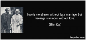... legal marriage, but marriage is immoral without love. - Ellen Key