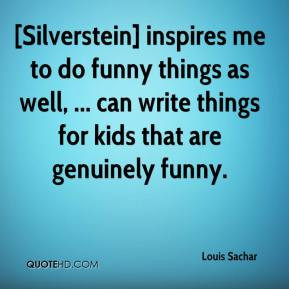 Louis Sachar - [Silverstein] inspires me to do funny things as well ...