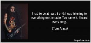 ... everything on the radio. You name it, I heard every song. - Tom Araya