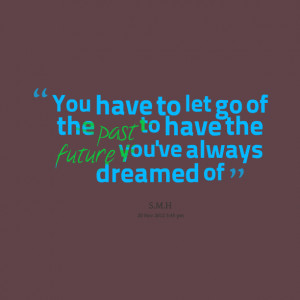 Quotes Picture: you have to let go of the past to have the future you ...