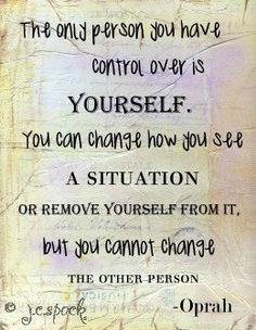 person you have control over is yourself. Trying to change or control ...