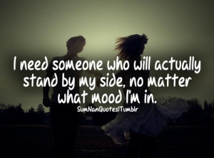 ... need someone who will actually stand by my side no matter what mood