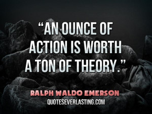 An ounce of action is worth a ton of theory.'' — Ralph Waldo Emerson ...