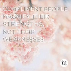 Compliment people. Magnify their strengths, not their weaknesses.