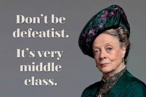 be defeatist. It's very middle class. -- Dowager Countess of Grantham ...