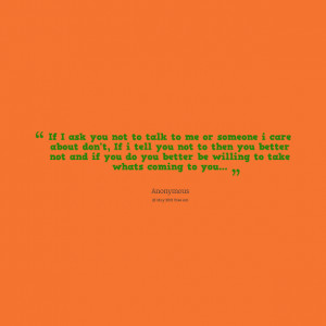 ask you not to talk to me or someone i care about don't, if i tell you ...