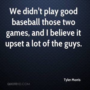We didn't play good baseball those two games, and I believe it upset a ...