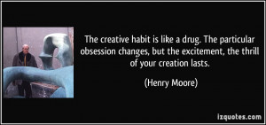 The creative habit is like a drug. The particular obsession changes ...