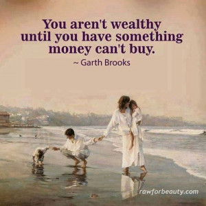 You aren't wealthy until you have something money can't buy..... Garth ...