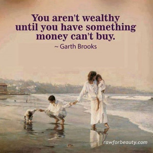 You aren't wealthy until you have something money can't buy..... Garth ...