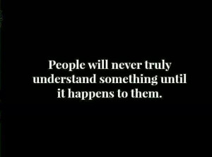 People will never truly understand something until it happens to them ...
