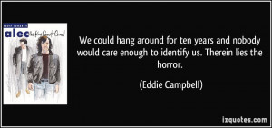 ... care enough to identify us. Therein lies the horror. - Eddie Campbell