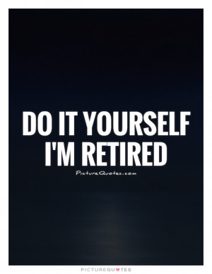 Do it yourself I'm retired Picture Quote #1