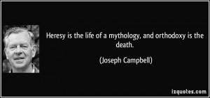 ... the life of a mythology, and orthodoxy is the death. - Joseph Campbell