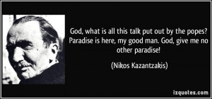 ... here, my good man. God, give me no other paradise! - Nikos Kazantzakis