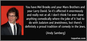 You have Mel Brooks and your Marx Brothers and your Larry David. So it ...