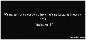 ... , our own prisoner. We are locked up in our own story. - Maxine Kumin