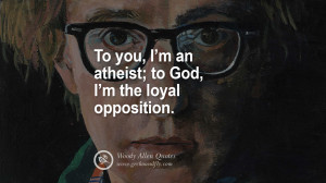 an atheist; to God, I'm the Loyal Opposition. woody allen quotes ...