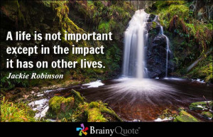 life is not important except in the impact it has on other lives ...