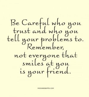 Be Careful who you trust and who you tell your problems to. Remember ...