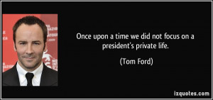 ... upon a time we did not focus on a president's private life. - Tom Ford