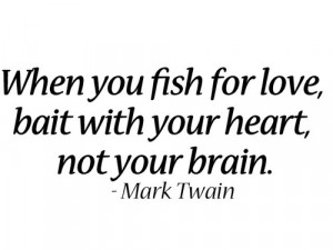 When you fish for love, bait with your heart, not your brain.”