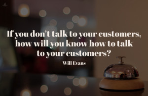 If you don’t talk to your customers, how will you know how to ...