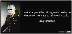 ... me what to do. I want you to tell me what to do. - George Marshall