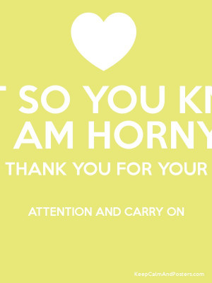 JUST SO YOU KNOW I AM HORNY THANK YOU FOR YOUR ATTENTION AND CARRY ON ...