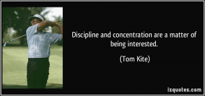 ... and concentration are a matter of being interested. - Tom Kite