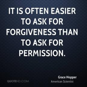 It is often easier to ask for forgiveness than to ask for permission.