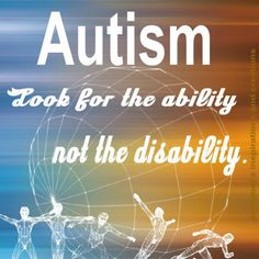Autism : Look for the ability, not the disability.